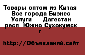 Товары оптом из Китая  - Все города Бизнес » Услуги   . Дагестан респ.,Южно-Сухокумск г.